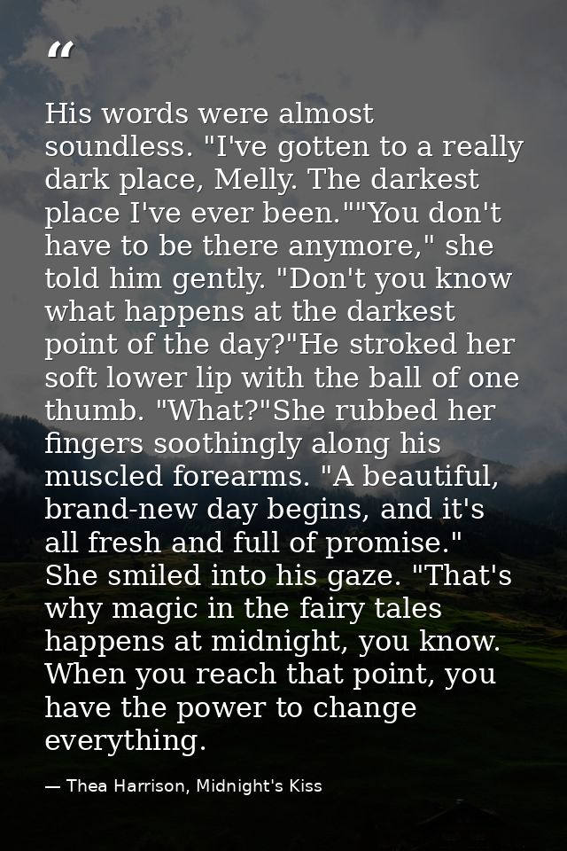 His words were almost soundless. "I've gotten to a really dark place, Melly. The darkest place I've ever been.""You don' — Thea Harrison, Midnight's Kiss