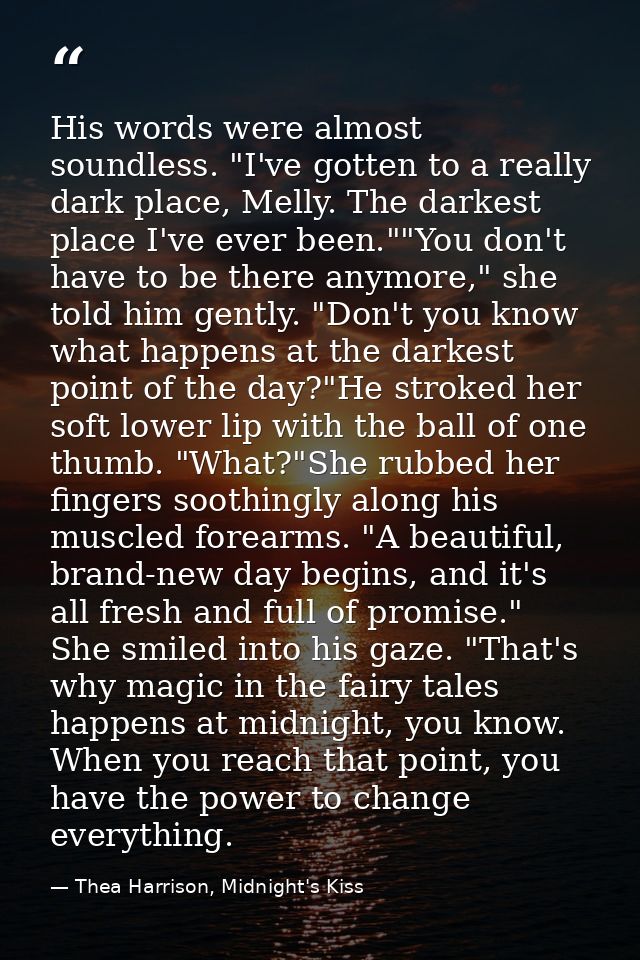 His words were almost soundless. "I've gotten to a really dark place, Melly. The darkest place I've ever been.""You don' — Thea Harrison, Midnight's Kiss