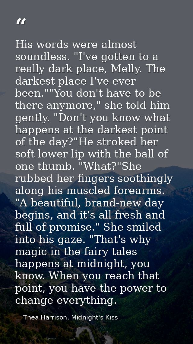 His words were almost soundless. "I've gotten to a really dark place, Melly. The darkest place I've ever been.""You don' — Thea Harrison, Midnight's Kiss