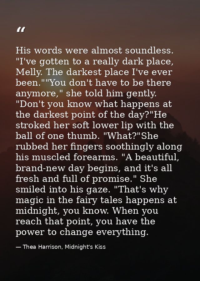 His words were almost soundless. "I've gotten to a really dark place, Melly. The darkest place I've ever been.""You don' — Thea Harrison, Midnight's Kiss