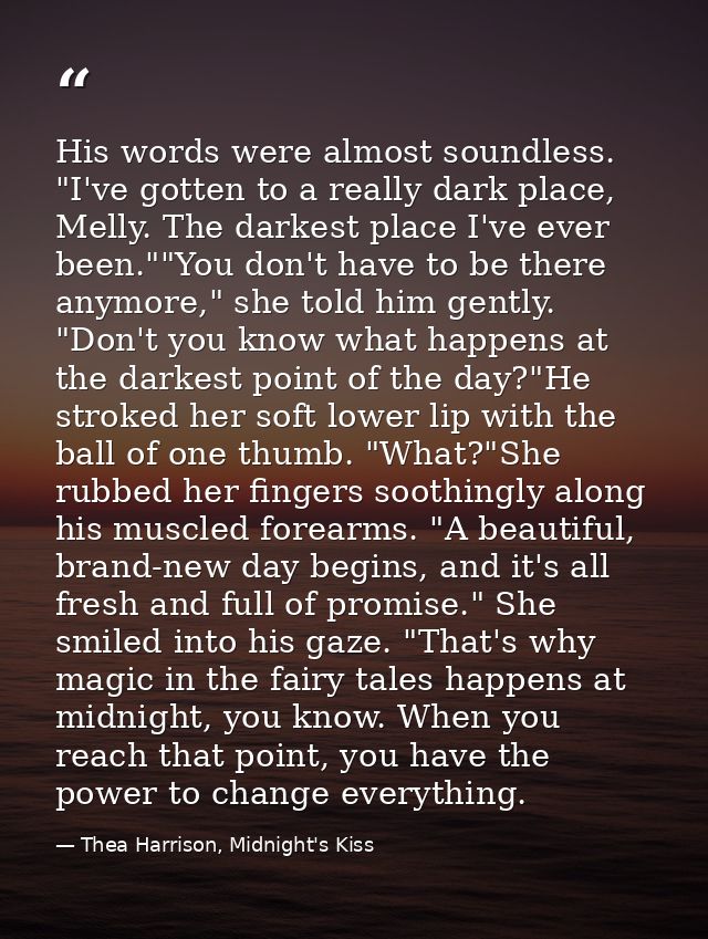 His words were almost soundless. "I've gotten to a really dark place, Melly. The darkest place I've ever been.""You don' — Thea Harrison, Midnight's Kiss
