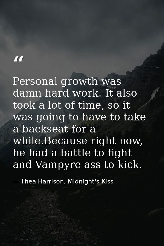 Personal growth was damn hard work. It also took a lot of time, so it was going to have to take a backseat for a while.B — Thea Harrison, Midnight's Kiss