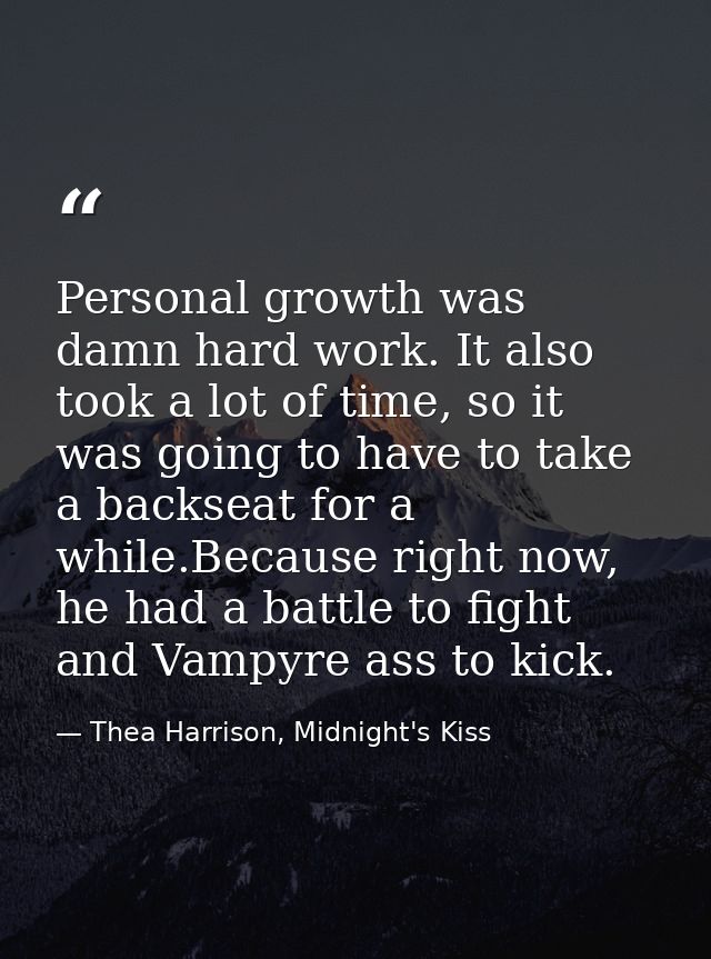 Personal growth was damn hard work. It also took a lot of time, so it was going to have to take a backseat for a while.B — Thea Harrison, Midnight's Kiss