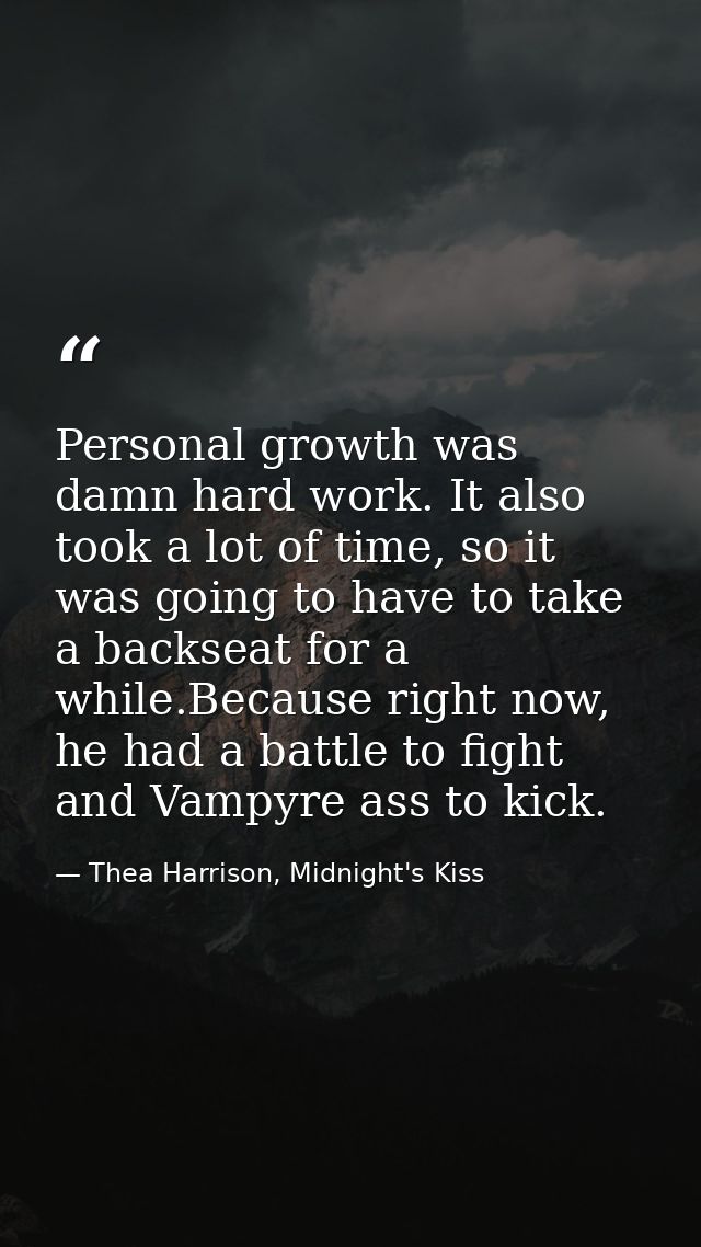 Personal growth was damn hard work. It also took a lot of time, so it was going to have to take a backseat for a while.B — Thea Harrison, Midnight's Kiss