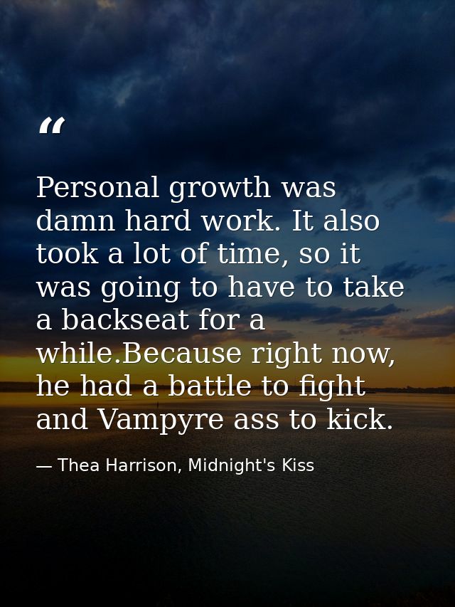 Personal growth was damn hard work. It also took a lot of time, so it was going to have to take a backseat for a while.B — Thea Harrison, Midnight's Kiss