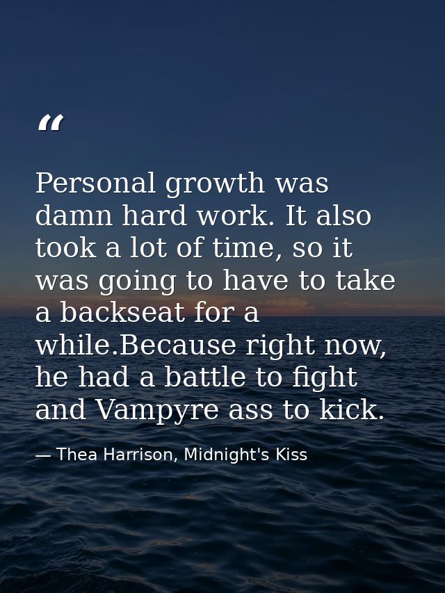 Personal growth was damn hard work. It also took a lot of time, so it was going to have to take a backseat for a while.B — Thea Harrison, Midnight's Kiss