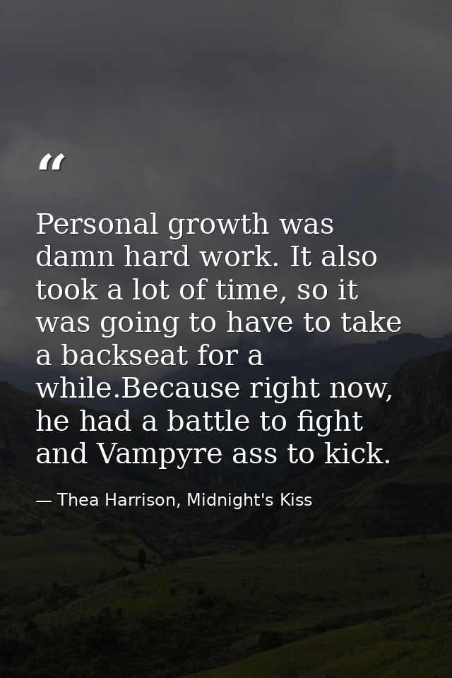 Personal growth was damn hard work. It also took a lot of time, so it was going to have to take a backseat for a while.B — Thea Harrison, Midnight's Kiss