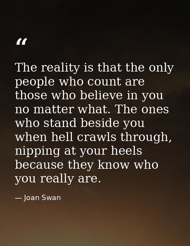 The reality is that the only people who count are those who believe in you no matter what. The ones who stand beside you — Joan Swan