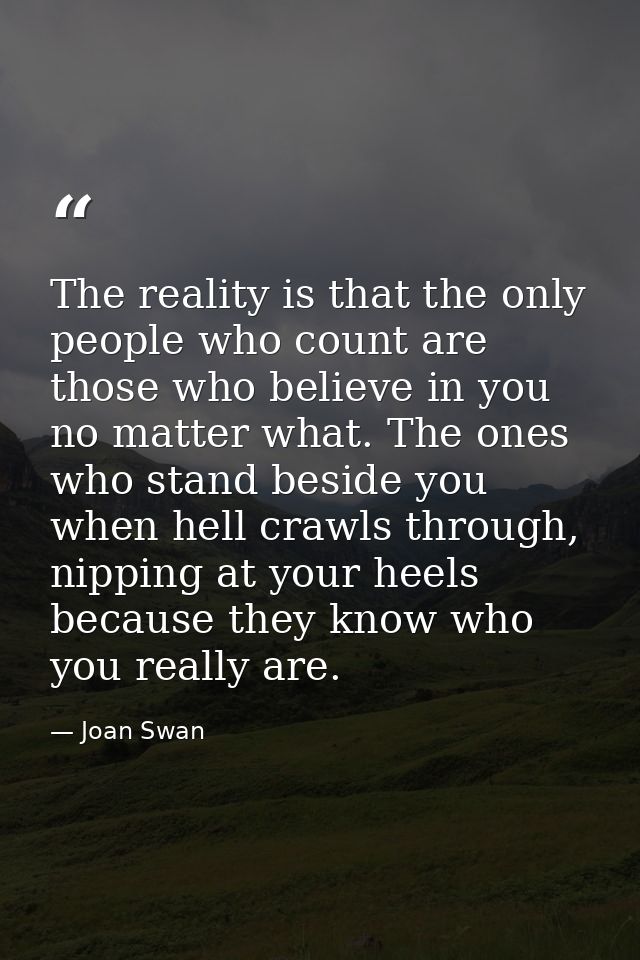 The reality is that the only people who count are those who believe in you no matter what. The ones who stand beside you — Joan Swan