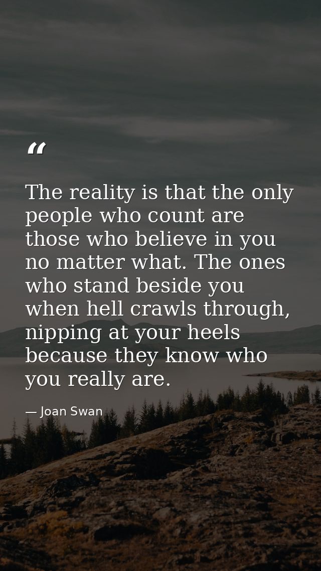 The reality is that the only people who count are those who believe in you no matter what. The ones who stand beside you — Joan Swan