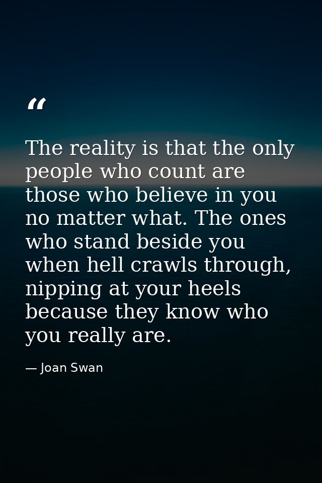 The reality is that the only people who count are those who believe in you no matter what. The ones who stand beside you — Joan Swan