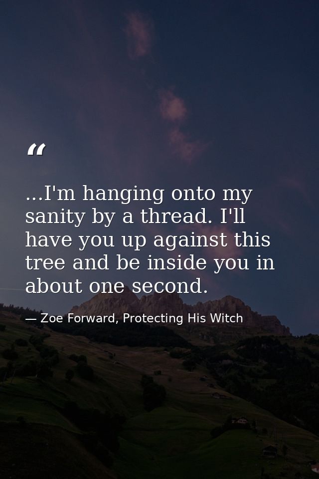 ...I'm hanging onto my sanity by a thread. I'll have you up against this tree and be inside you in about one second. — Zoe Forward, Protecting His Witch