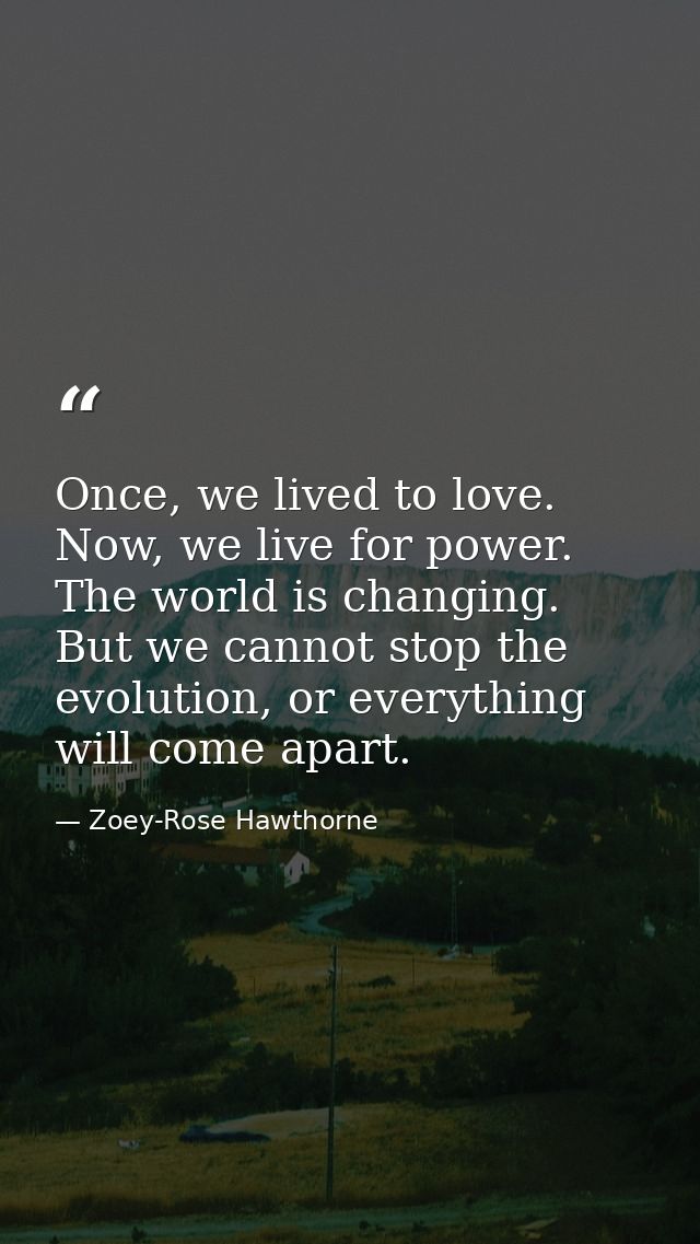 Once, we lived to love. Now, we live for power. The world is changing. But we cannot stop the evolution, or everything w — Zoey-Rose Hawthorne