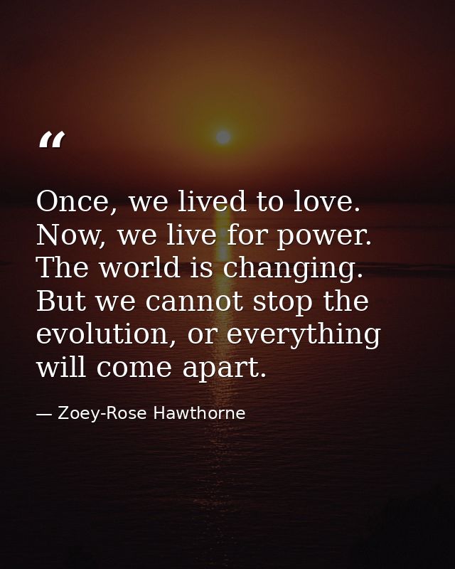 Once, we lived to love. Now, we live for power. The world is changing. But we cannot stop the evolution, or everything w — Zoey-Rose Hawthorne