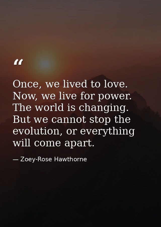 Once, we lived to love. Now, we live for power. The world is changing. But we cannot stop the evolution, or everything w — Zoey-Rose Hawthorne