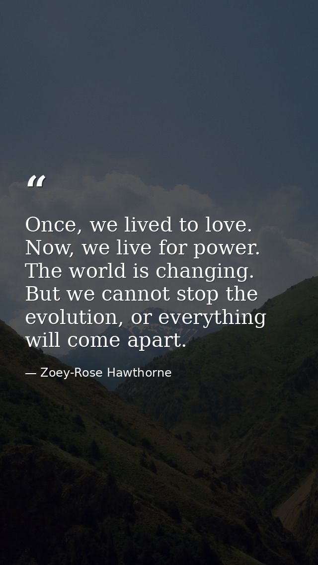 Once, we lived to love. Now, we live for power. The world is changing. But we cannot stop the evolution, or everything w — Zoey-Rose Hawthorne