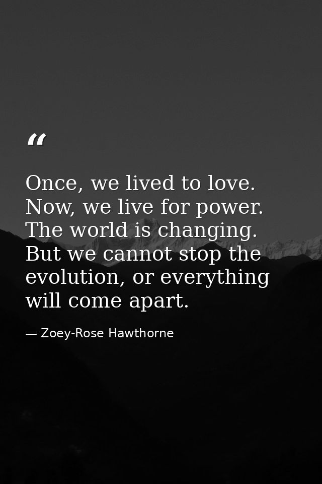 Once, we lived to love. Now, we live for power. The world is changing. But we cannot stop the evolution, or everything w — Zoey-Rose Hawthorne