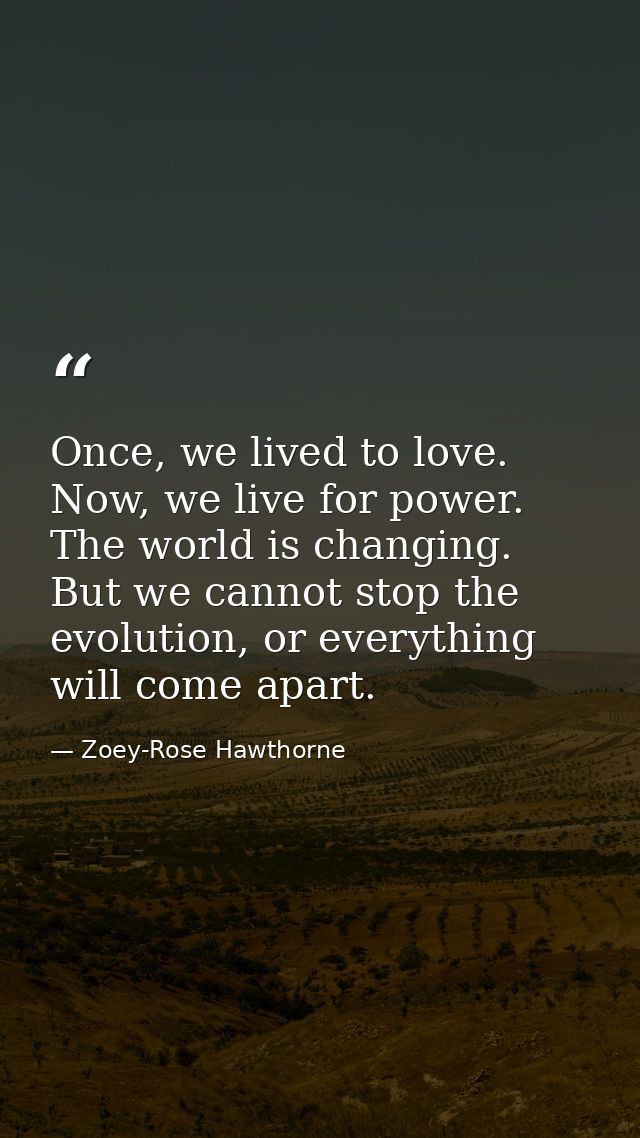 Once, we lived to love. Now, we live for power. The world is changing. But we cannot stop the evolution, or everything w — Zoey-Rose Hawthorne