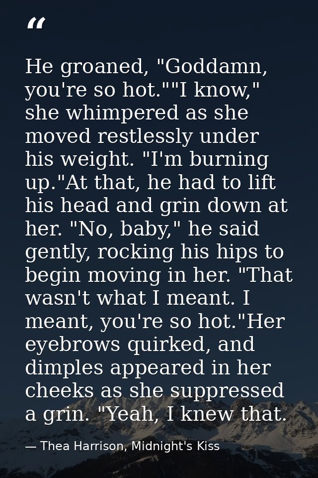 He groaned, "Goddamn, you're so hot.""I know," she whimpered as she moved restlessly under his weight. "I'm burning up." — Thea Harrison, Midnight's Kiss