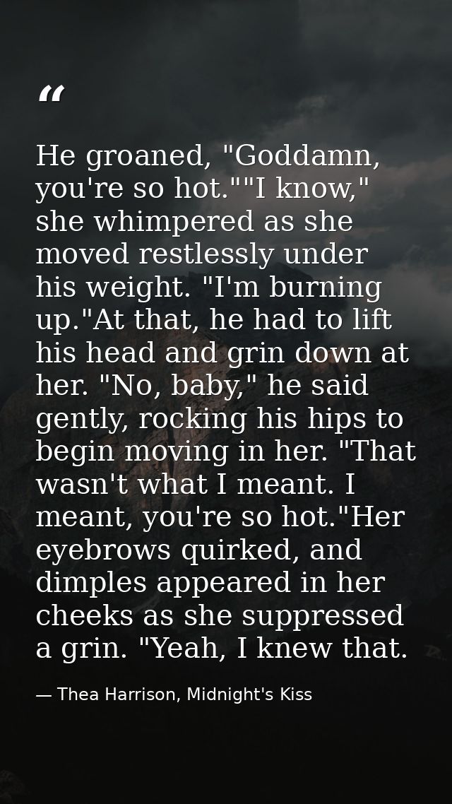 He groaned, "Goddamn, you're so hot.""I know," she whimpered as she moved restlessly under his weight. "I'm burning up." — Thea Harrison, Midnight's Kiss