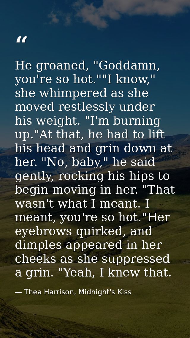 He groaned, "Goddamn, you're so hot.""I know," she whimpered as she moved restlessly under his weight. "I'm burning up." — Thea Harrison, Midnight's Kiss