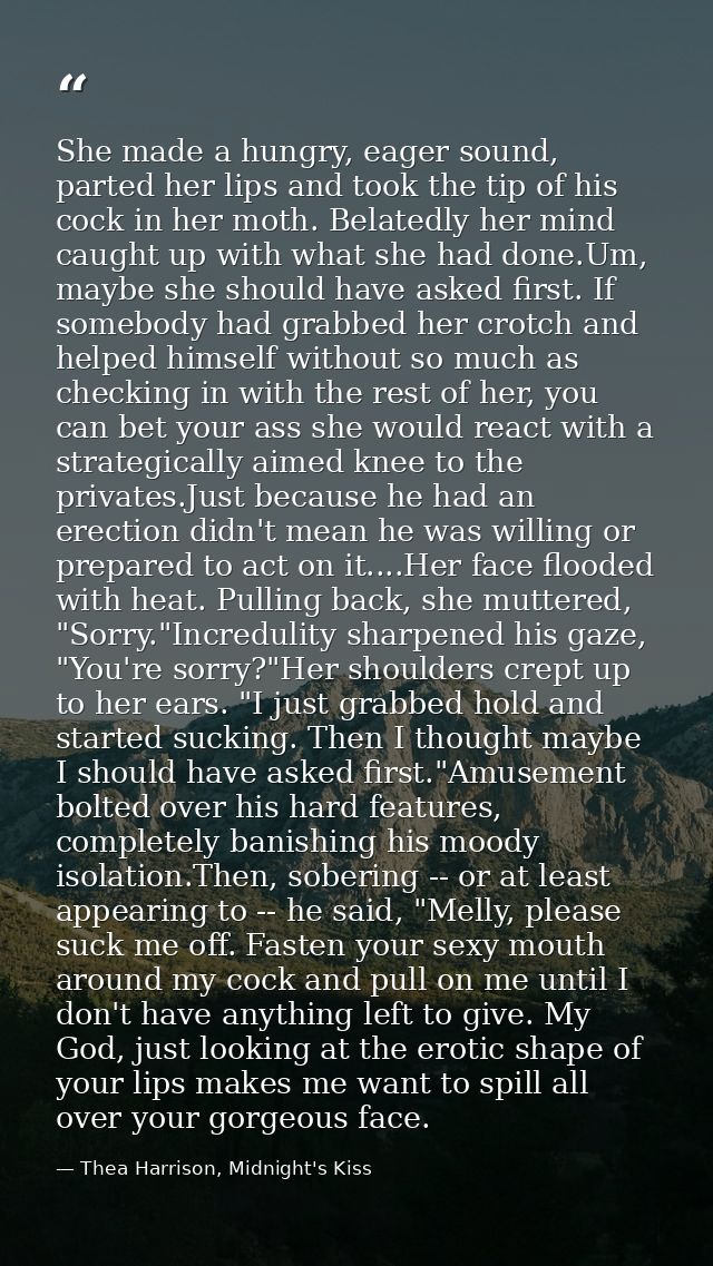 She made a hungry, eager sound, parted her lips and took the tip of his cock in her moth. Belatedly her mind caught up w — Thea Harrison, Midnight's Kiss