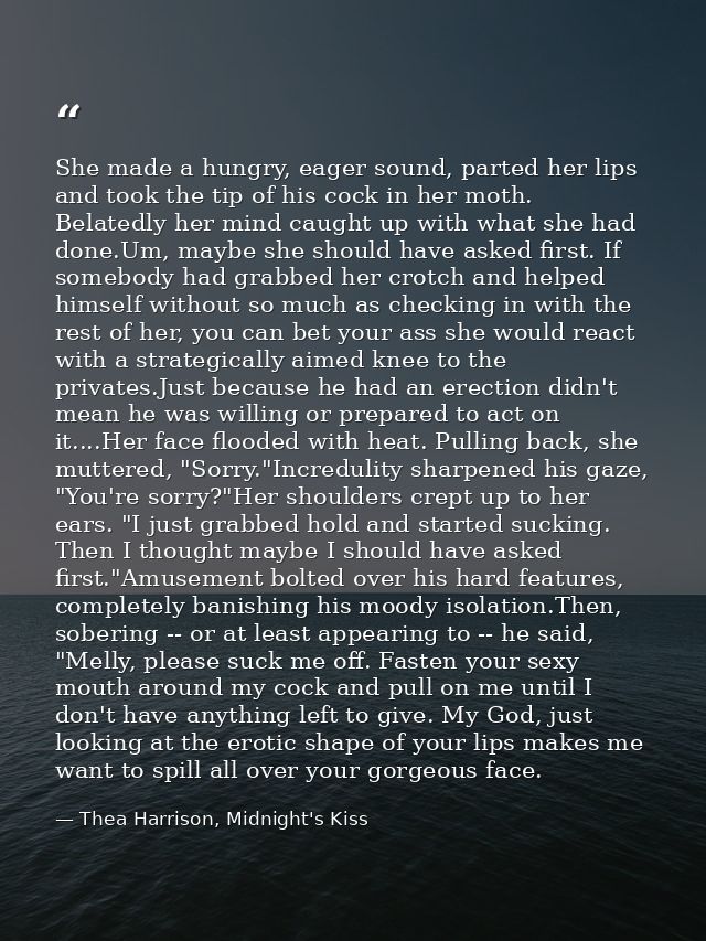 She made a hungry, eager sound, parted her lips and took the tip of his cock in her moth. Belatedly her mind caught up w — Thea Harrison, Midnight's Kiss