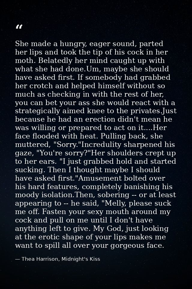 She made a hungry, eager sound, parted her lips and took the tip of his cock in her moth. Belatedly her mind caught up w — Thea Harrison, Midnight's Kiss