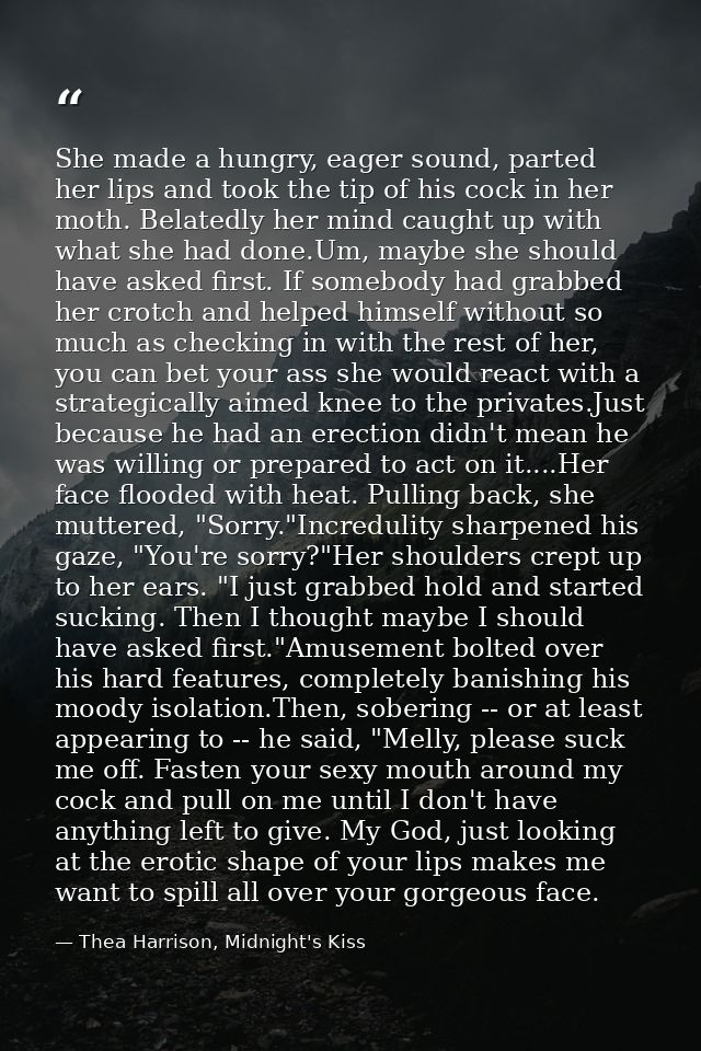 She made a hungry, eager sound, parted her lips and took the tip of his cock in her moth. Belatedly her mind caught up w — Thea Harrison, Midnight's Kiss