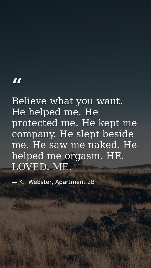 Believe what you want. He helped me. He protected me. He kept me company. He slept beside me. He saw me naked. He helped — K.  Webster, Apartment 2B
