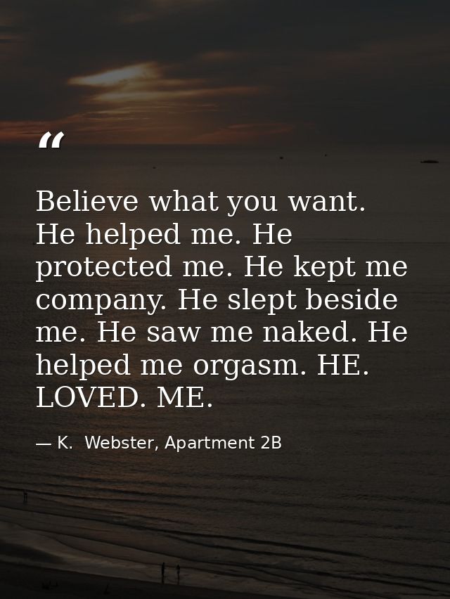 Believe what you want. He helped me. He protected me. He kept me company. He slept beside me. He saw me naked. He helped — K.  Webster, Apartment 2B