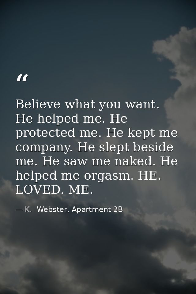 Believe what you want. He helped me. He protected me. He kept me company. He slept beside me. He saw me naked. He helped — K.  Webster, Apartment 2B