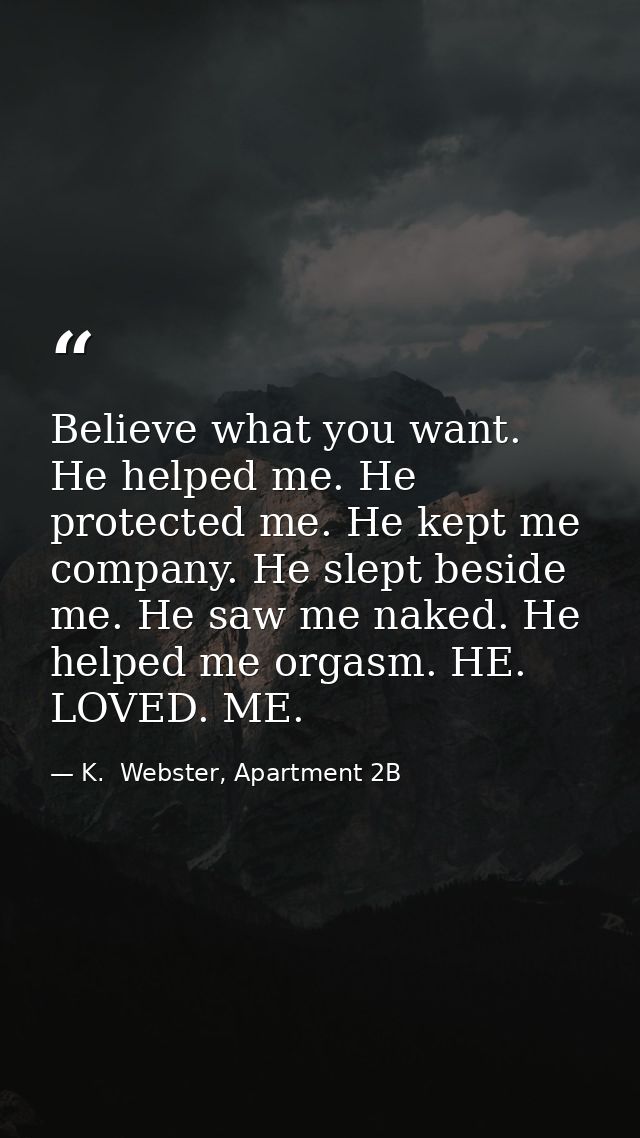 Believe what you want. He helped me. He protected me. He kept me company. He slept beside me. He saw me naked. He helped — K.  Webster, Apartment 2B