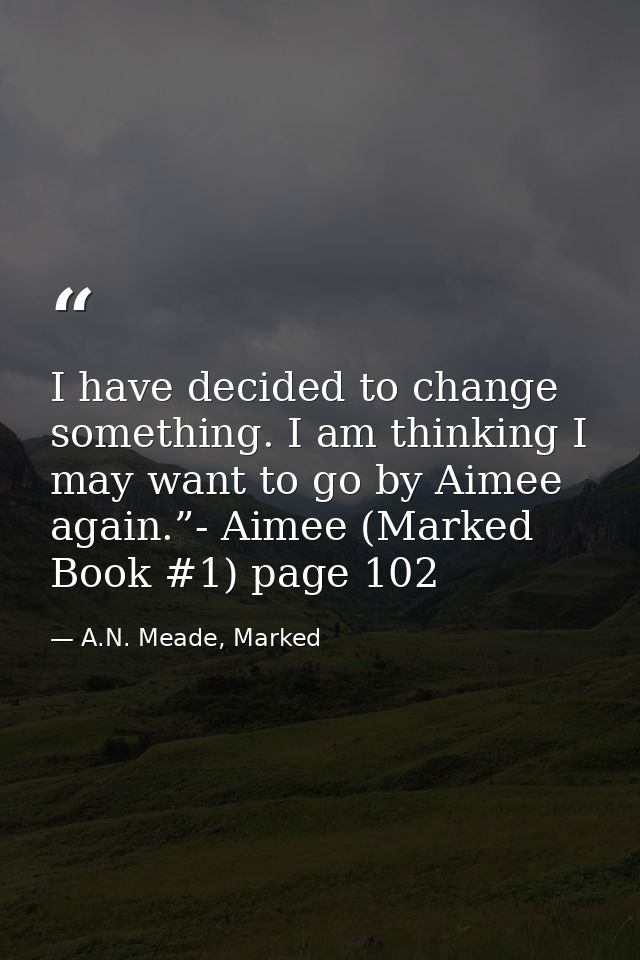 I have decided to change something. I am thinking I may want to go by Aimee again.”- Aimee (Marked Book #1) page 102 — A.N. Meade, Marked