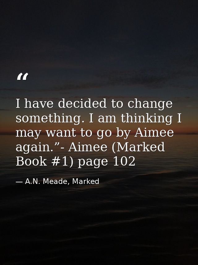I have decided to change something. I am thinking I may want to go by Aimee again.”- Aimee (Marked Book #1) page 102 — A.N. Meade, Marked