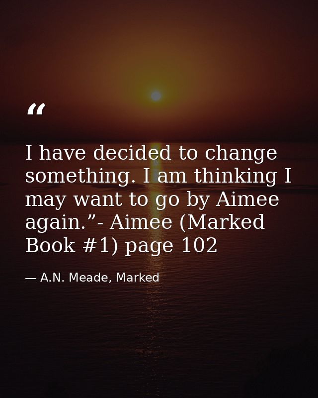 I have decided to change something. I am thinking I may want to go by Aimee again.”- Aimee (Marked Book #1) page 102 — A.N. Meade, Marked