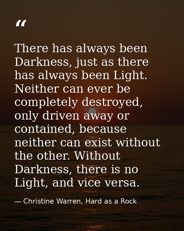 There has always been Darkness, just as there has always been Light. Neither can ever be completely destroyed, only driv — Christine Warren, Hard as a Rock