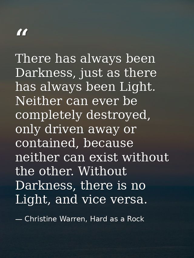 There has always been Darkness, just as there has always been Light. Neither can ever be completely destroyed, only driv — Christine Warren, Hard as a Rock