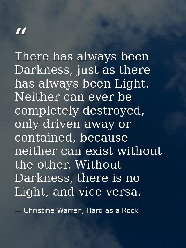 There has always been Darkness, just as there has always been Light. Neither can ever be completely destroyed, only driv — Christine Warren, Hard as a Rock