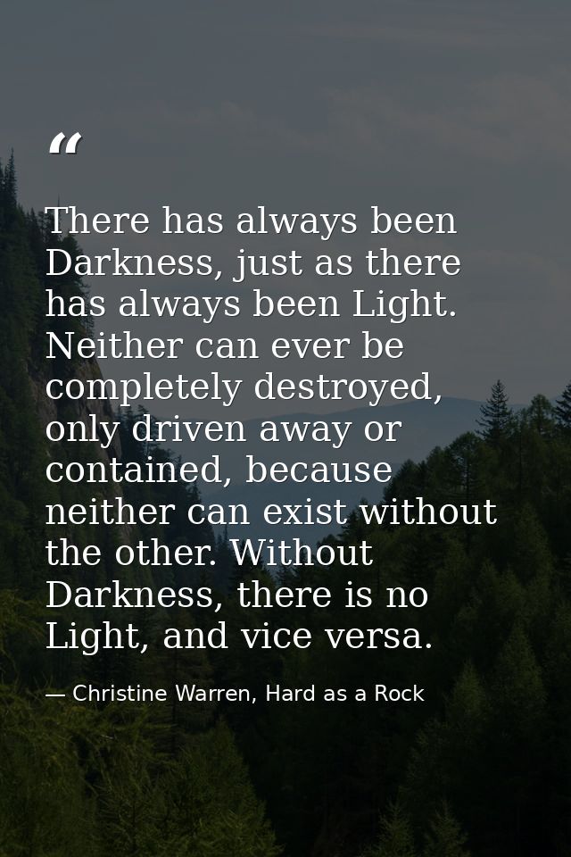 There has always been Darkness, just as there has always been Light. Neither can ever be completely destroyed, only driv — Christine Warren, Hard as a Rock