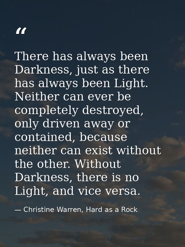 There has always been Darkness, just as there has always been Light. Neither can ever be completely destroyed, only driv — Christine Warren, Hard as a Rock