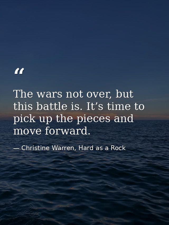 The wars not over, but this battle is. It’s time to pick up the pieces and move forward. — Christine Warren, Hard as a Rock