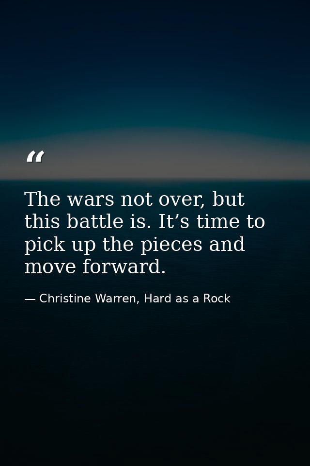 The wars not over, but this battle is. It’s time to pick up the pieces and move forward. — Christine Warren, Hard as a Rock