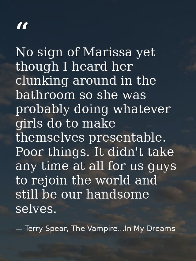 No sign of Marissa yet though I heard her clunking around in the bathroom so she was probably doing whatever girls do to — Terry Spear, The Vampire...In My Dreams