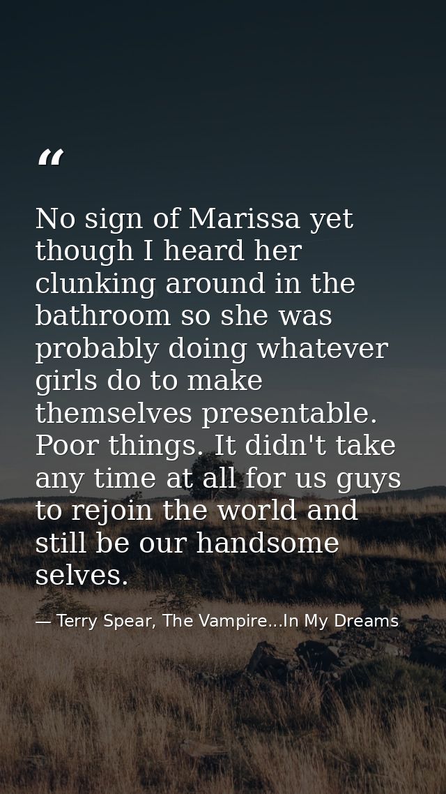No sign of Marissa yet though I heard her clunking around in the bathroom so she was probably doing whatever girls do to — Terry Spear, The Vampire...In My Dreams