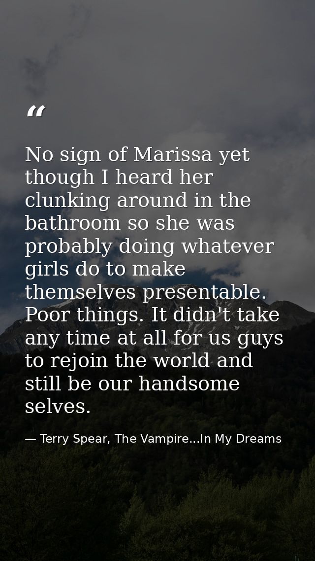 No sign of Marissa yet though I heard her clunking around in the bathroom so she was probably doing whatever girls do to — Terry Spear, The Vampire...In My Dreams