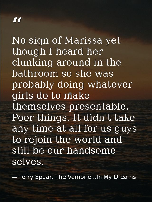 No sign of Marissa yet though I heard her clunking around in the bathroom so she was probably doing whatever girls do to — Terry Spear, The Vampire...In My Dreams
