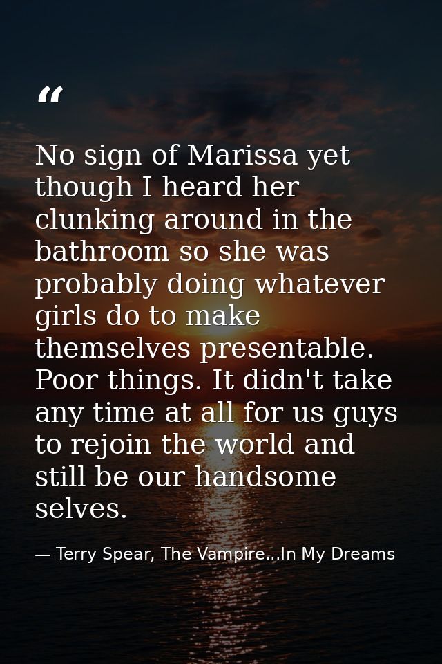 No sign of Marissa yet though I heard her clunking around in the bathroom so she was probably doing whatever girls do to — Terry Spear, The Vampire...In My Dreams