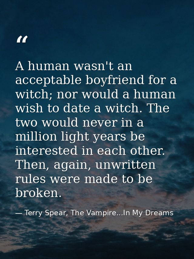 A human wasn't an acceptable boyfriend for a witch; nor would a human wish to date a witch. The two would never in a mil — Terry Spear, The Vampire...In My Dreams