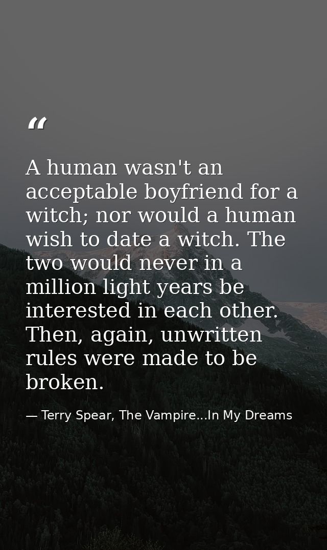 A human wasn't an acceptable boyfriend for a witch; nor would a human wish to date a witch. The two would never in a mil — Terry Spear, The Vampire...In My Dreams